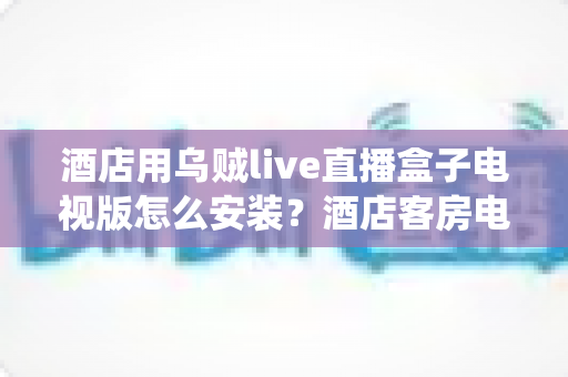 酒店用乌贼live直播盒子电视版怎么安装？酒店客房电视直播系统完整安装指南