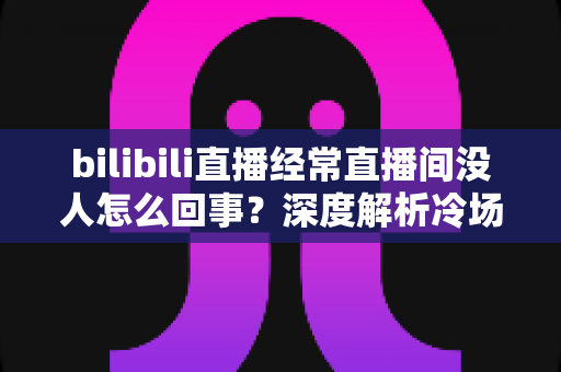 bilibili直播经常直播间没人怎么回事?深度解析冷场原因与提升人气的实战攻略 bilibili直播经常直播间没人怎么回事?深度解析冷场原因与提升人气的实战攻略