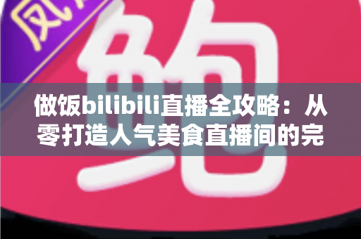 做饭bilibili直播全攻略:从零打造人气美食直播间的完整指南 做饭bilibili直播全攻略:从零打造人气美食直播间的完整指南