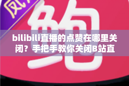 bilibili直播的点赞在哪里关闭？手把手教你关闭B站直播点赞功能的完整教程
