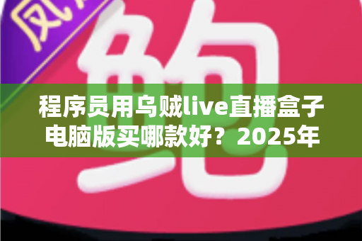程序员用乌贼live直播盒子电脑版买哪款好?2025年选购全攻略与深度测评 程序员用乌贼live直播盒子电脑版买哪款好?2025年选购全攻略与深度测评