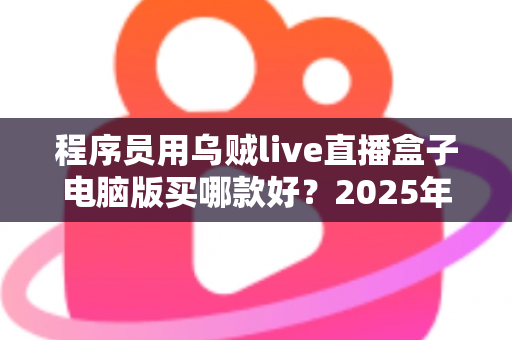 程序员用乌贼live直播盒子电脑版买哪款好？2025年选购全攻略与深度测评
