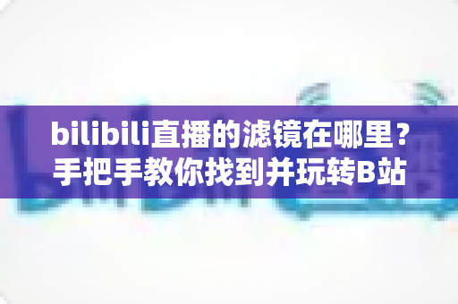 bilibili直播的滤镜在哪里?手把手教你找到并玩转B站直播滤镜与美颜功能 bilibili直播的滤镜在哪里?手把手教你找到并玩转B站直播滤镜与美颜功能
