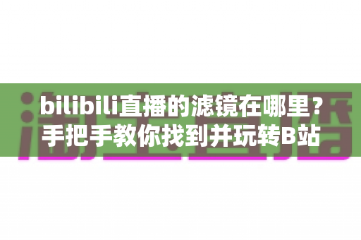 bilibili直播的滤镜在哪里?手把手教你找到并玩转B站直播滤镜与美颜功能 bilibili直播的滤镜在哪里?手把手教你找到并玩转B站直播滤镜与美颜功能