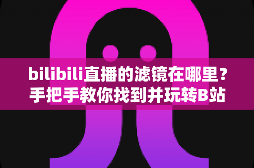 bilibili直播的滤镜在哪里？手把手教你找到并玩转B站直播滤镜与美颜功能