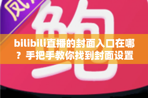 bilibili直播的封面入口在哪?手把手教你找到封面设置位置并提升直播间点击率 bilibili直播的封面入口在哪?手把手教你找到封面设置位置并提升直播间点击率