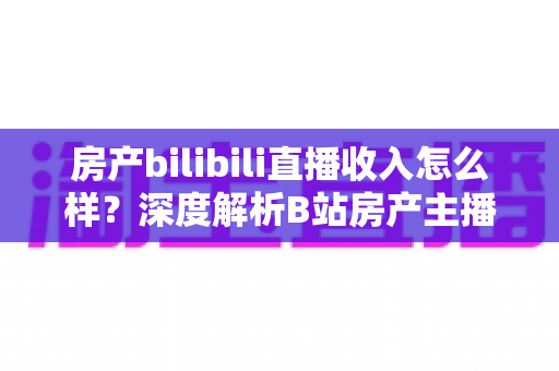 房产bilibili直播收入怎么样?深度解析B站房产主播的真实收益与变现路径 房产bilibili直播收入怎么样?深度解析B站房产主播的真实收益与变现路径