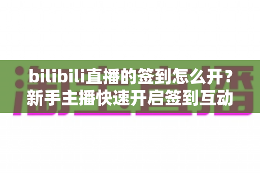 bilibili直播的签到怎么开?新手主播快速开启签到互动玩法的实用指南 bilibili直播的签到怎么开?新手主播快速开启签到互动玩法的实用指南