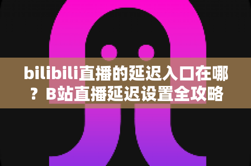 bilibili直播的延迟入口在哪?B站直播延迟设置全攻略与常见问题详解 bilibili直播的延迟入口在哪?B站直播延迟设置全攻略与常见问题详解