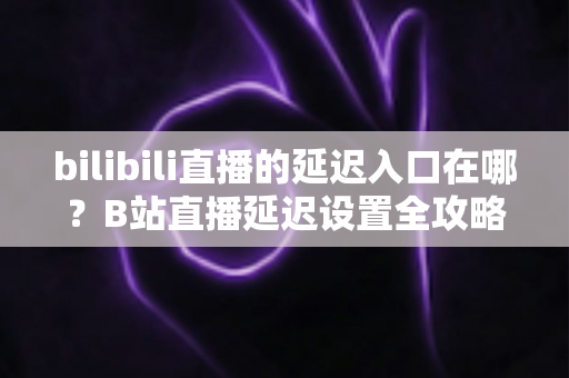 bilibili直播的延迟入口在哪？B站直播延迟设置全攻略与常见问题详解