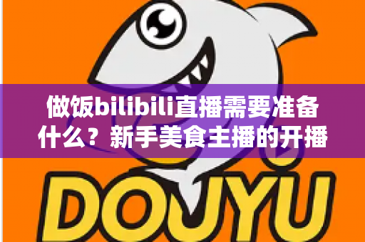做饭bilibili直播需要准备什么？新手美食主播的开播全攻略