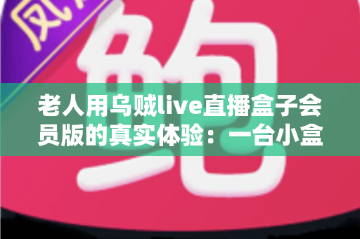 老人用乌贼live直播盒子会员版的真实体验:一台小盒子如何点亮爸妈的晚年娱乐生活 老人用乌贼live直播盒子会员版的真实体验:一台小盒子如何点亮爸妈的晚年娱乐生活