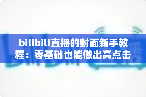 bilibili直播的封面新手教程：零基础也能做出高点击率直播封面的完整指南