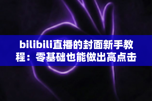 bilibili直播的封面新手教程：零基础也能做出高点击率直播封面的完整指南