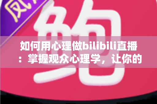 如何用心理做bilibili直播:掌握观众心理学,让你的直播间人气翻倍的实战指南 如何用心理做bilibili直播:掌握观众心理学,让你的直播间人气翻倍的实战指南