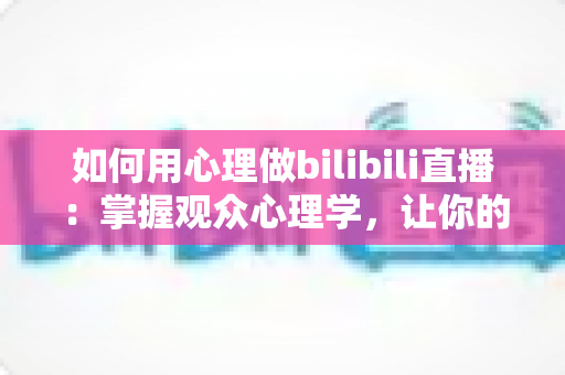 如何用心理做bilibili直播:掌握观众心理学,让你的直播间人气翻倍的实战指南 如何用心理做bilibili直播:掌握观众心理学,让你的直播间人气翻倍的实战指南