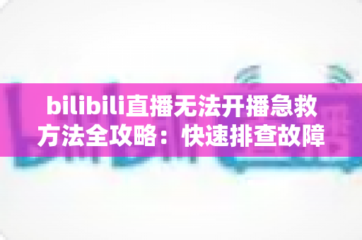 bilibili直播无法开播急救方法全攻略:快速排查故障,让直播恢复畅通无阻 bilibili直播无法开播急救方法全攻略:快速排查故障,让直播恢复畅通无阻