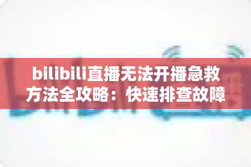 bilibili直播无法开播急救方法全攻略:快速排查故障,让直播恢复畅通无阻 bilibili直播无法开播急救方法全攻略:快速排查故障,让直播恢复畅通无阻