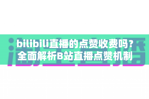bilibili直播的点赞收费吗?全面解析B站直播点赞机制与免费观看指南 bilibili直播的点赞收费吗?全面解析B站直播点赞机制与免费观看指南