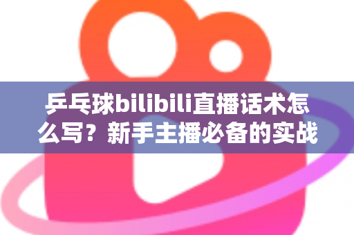 乒乓球bilibili直播话术怎么写?新手主播必备的实战话术指南与技巧全解析 乒乓球bilibili直播话术怎么写?新手主播必备的实战话术指南与技巧全解析