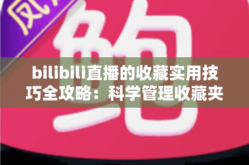 bilibili直播的收藏实用技巧全攻略：科学管理收藏夹，精彩内容永不遗漏