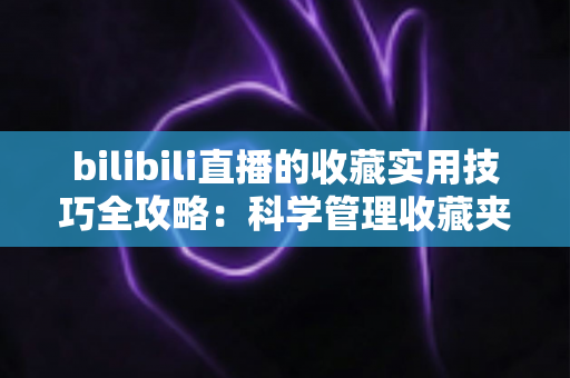 bilibili直播的收藏实用技巧全攻略：科学管理收藏夹，精彩内容永不遗漏