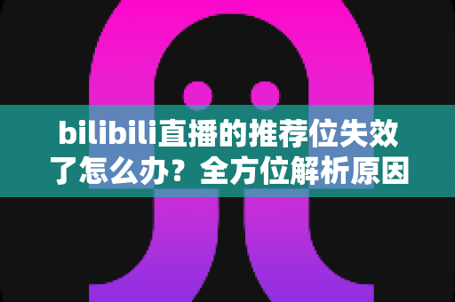 bilibili直播的推荐位失效了怎么办?全方位解析原因与恢复流量的实用攻略 bilibili直播的推荐位失效了怎么办?全方位解析原因与恢复流量的实用攻略