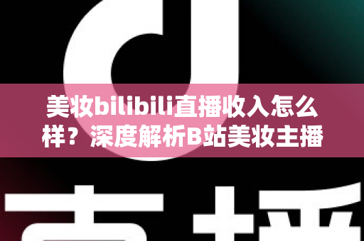 美妆bilibili直播收入怎么样?深度解析B站美妆主播的真实收入水平、变现模式与提升技巧 美妆bilibili直播收入怎么样?深度解析B站美妆主播的真实收入水平、变现模式与提升技巧