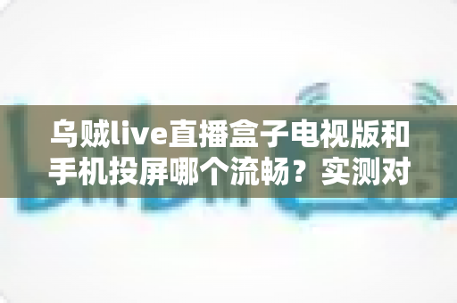 乌贼live直播盒子电视版和手机投屏哪个流畅?实测对比与流畅观看全攻略 乌贼live直播盒子电视版和手机投屏哪个流畅?实测对比与流畅观看全攻略