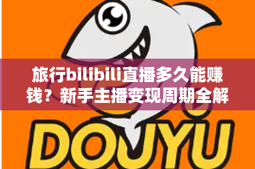 旅行bilibili直播多久能赚钱?新手主播变现周期全解析与实战指南 旅行bilibili直播多久能赚钱?新手主播变现周期全解析与实战指南