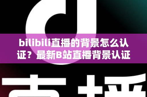 bilibili直播的背景怎么认证?最新B站直播背景认证全流程详解与实用指南 bilibili直播的背景怎么认证?最新B站直播背景认证全流程详解与实用指南