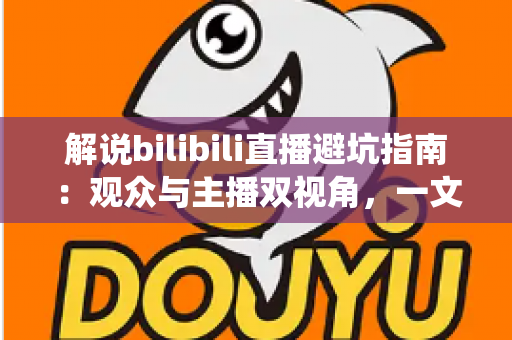 解说bilibili直播避坑指南:观众与主播双视角,一文帮你绕开直播路上的所有陷阱 解说bilibili直播避坑指南:观众与主播双视角,一文帮你绕开直播路上的所有陷阱