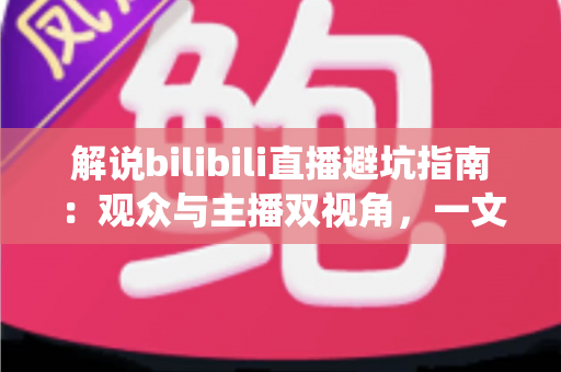 解说bilibili直播避坑指南:观众与主播双视角,一文帮你绕开直播路上的所有陷阱 解说bilibili直播避坑指南:观众与主播双视角,一文帮你绕开直播路上的所有陷阱