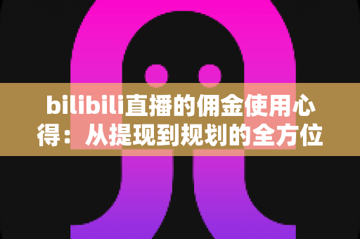 bilibili直播的佣金使用心得：从提现到规划的全方位实用指南