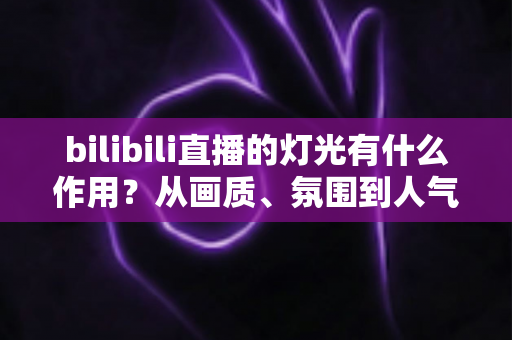 bilibili直播的灯光有什么作用?从画质、氛围到人气的全方位灯光价值解析 bilibili直播的灯光有什么作用?从画质、氛围到人气的全方位灯光价值解析