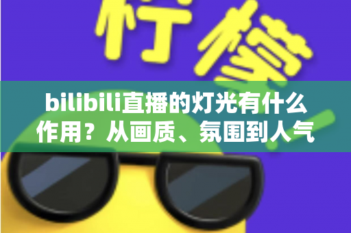 bilibili直播的灯光有什么作用?从画质、氛围到人气的全方位灯光价值解析 bilibili直播的灯光有什么作用?从画质、氛围到人气的全方位灯光价值解析