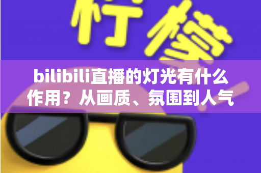 bilibili直播的灯光有什么作用?从画质、氛围到人气的全方位灯光价值解析 bilibili直播的灯光有什么作用?从画质、氛围到人气的全方位灯光价值解析