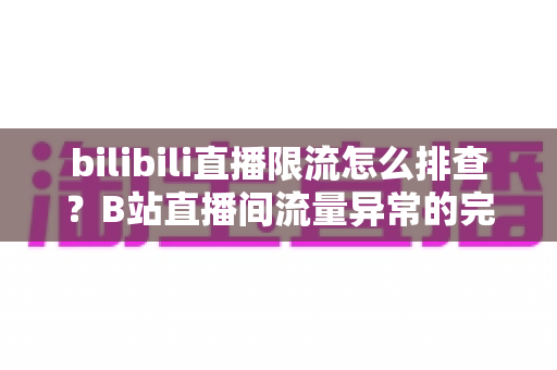 bilibili直播限流怎么排查？B站直播间流量异常的完整诊断指南与恢复策略