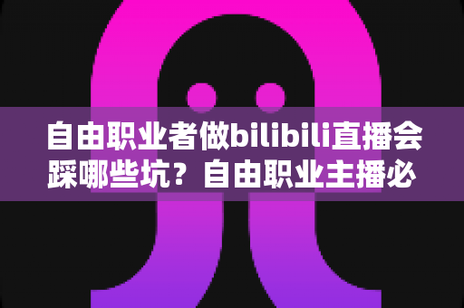 自由职业者做bilibili直播会踩哪些坑?自由职业主播必看的实战避坑指南 自由职业者做bilibili直播会踩哪些坑?自由职业主播必看的实战避坑指南