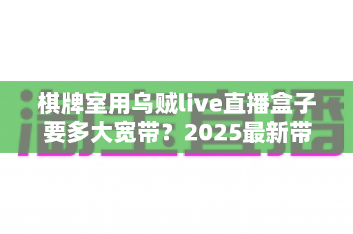 棋牌室用乌贼live直播盒子要多大宽带？2025最新带宽配置与网络优化全攻略