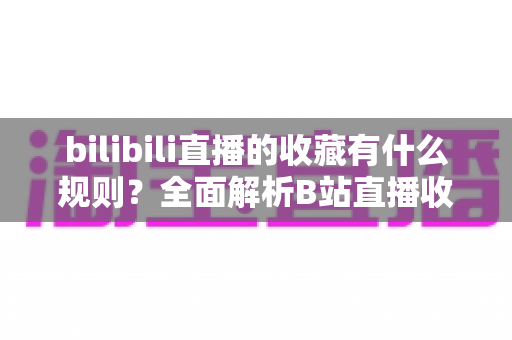 bilibili直播的收藏有什么规则?全面解析B站直播收藏功能的使用规则与技巧 bilibili直播的收藏有什么规则?全面解析B站直播收藏功能的使用规则与技巧
