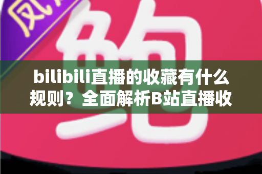 bilibili直播的收藏有什么规则?全面解析B站直播收藏功能的使用规则与技巧 bilibili直播的收藏有什么规则?全面解析B站直播收藏功能的使用规则与技巧