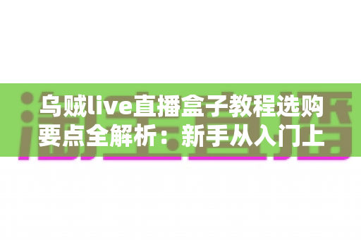 乌贼live直播盒子教程选购要点全解析:新手从入门上手到避坑指南 乌贼live直播盒子教程选购要点全解析:新手从入门上手到避坑指南