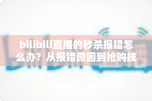 bilibili直播的秒杀报错怎么办？从报错原因到抢购技巧的全方位实用指南