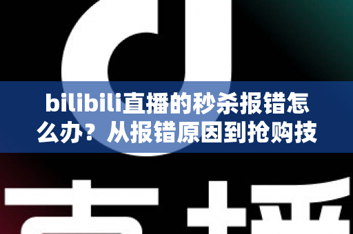 bilibili直播的秒杀报错怎么办？从报错原因到抢购技巧的全方位实用指南