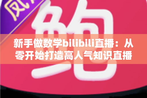 新手做数学bilibili直播：从零开始打造高人气知识直播间的完整指南