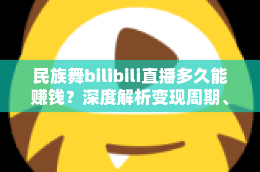 民族舞bilibili直播多久能赚钱？深度解析变现周期、收入渠道与提速攻略