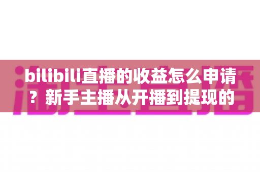 bilibili直播的收益怎么申请？新手主播从开播到提现的完整指南