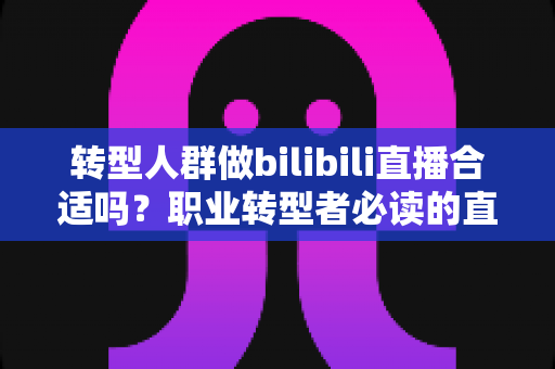 转型人群做bilibili直播合适吗?职业转型者必读的直播赛道深度解析 转型人群做bilibili直播合适吗?职业转型者必读的直播赛道深度解析
