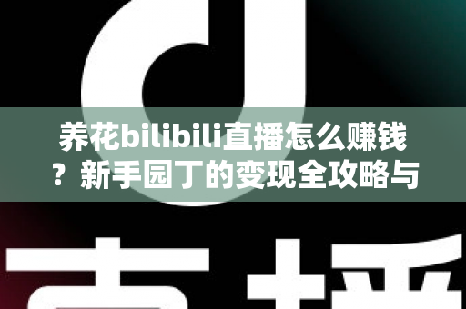 养花bilibili直播怎么赚钱？新手园丁的变现全攻略与实战技巧解析